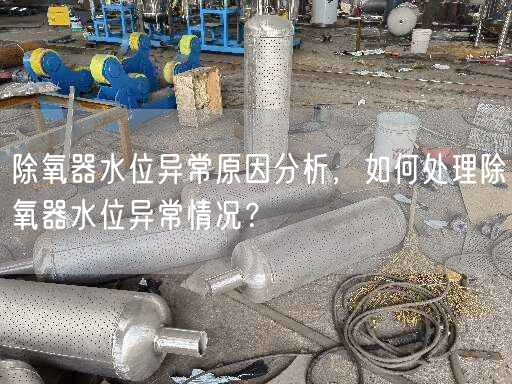 除氧器水位異常原因分析，如何處理除氧器水位異常情況？