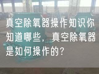 真空除氧器操作知識(shí)你知道哪些，真空除氧器是如何操作的？