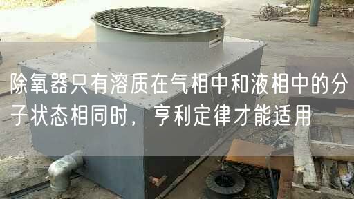 除氧器只有溶質(zhì)在氣相中和液相中的分子狀態(tài)相同時(shí)，亨利定律才能適用