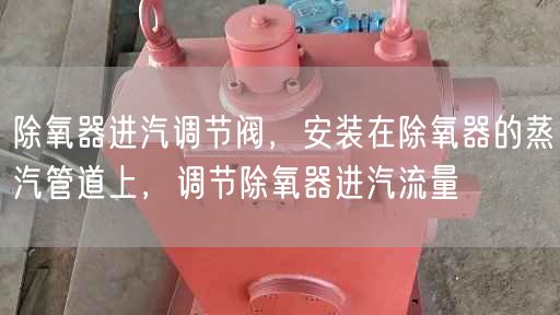 除氧器進(jìn)汽調(diào)節(jié)閥，安裝在除氧器的蒸汽管道上，調(diào)節(jié)除氧器進(jìn)汽流量